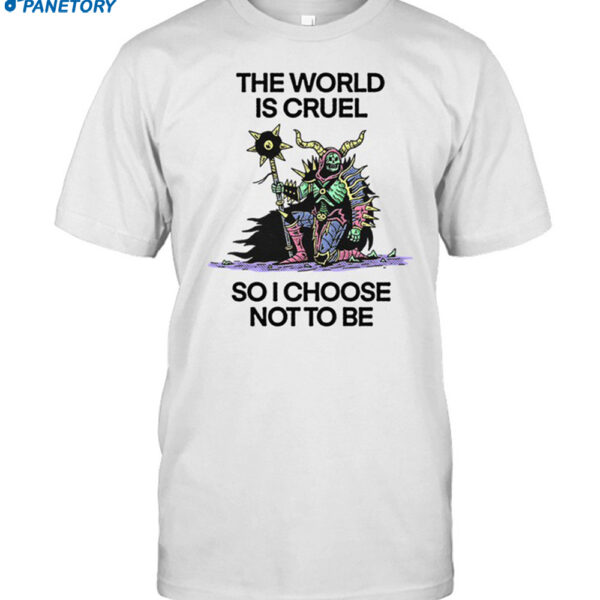 The World Is Cruel So I Choose Not To Be Shirt