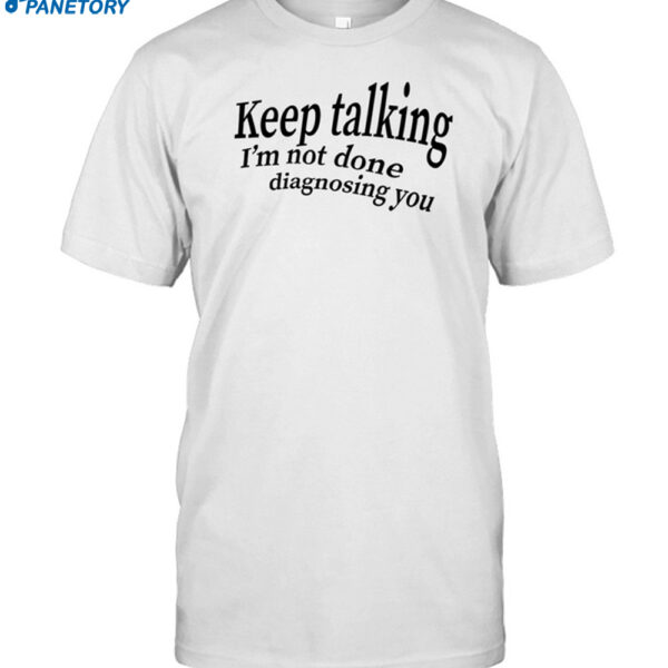 Keep Talking I'm Not Done Diagnosing You Shirt