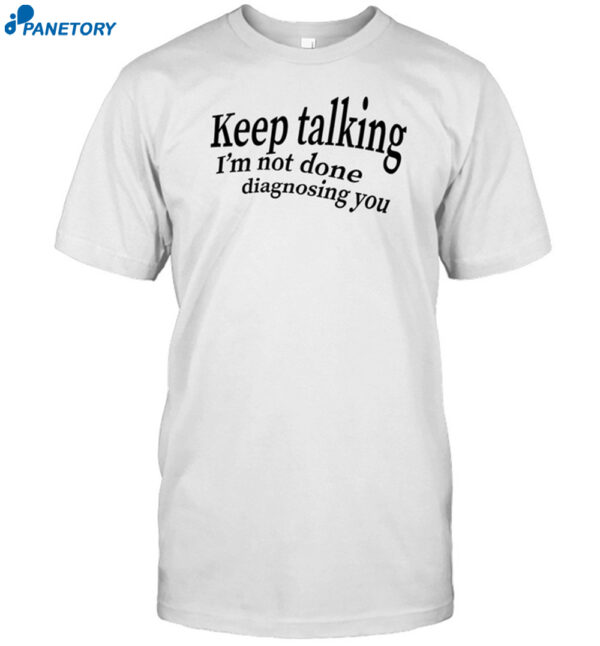 Keep Talking I'm Not Done Diagnosing You Shirt