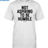 Not Aspiring To Be Humble Shirt