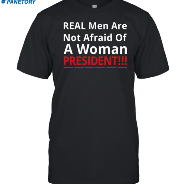 Real Men Are Not Afraid Of A Woman President Shirt