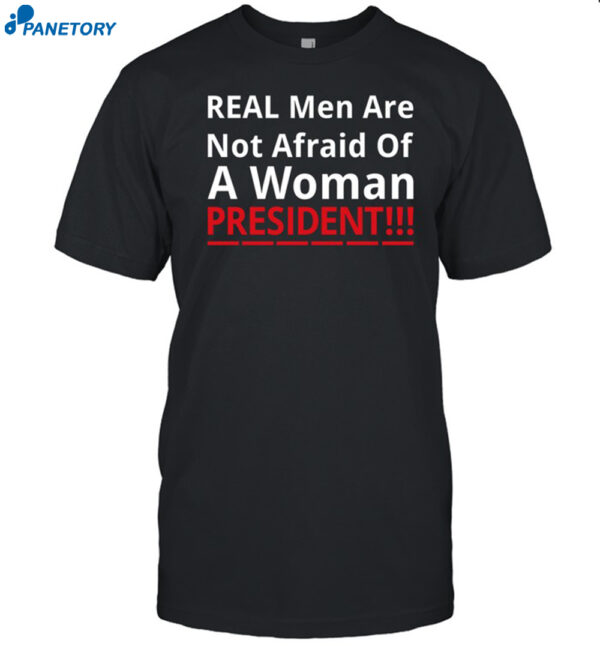 Real Men Are Not Afraid Of A Woman President Shirt