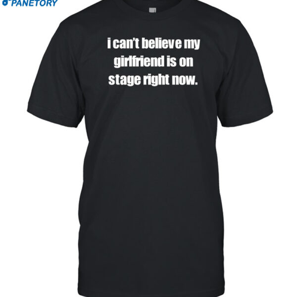 I Can't Believe My Girlfriend Is On Stage Right Now Shirt