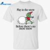 Play In The Snow Before There’s No More Snow Shirt