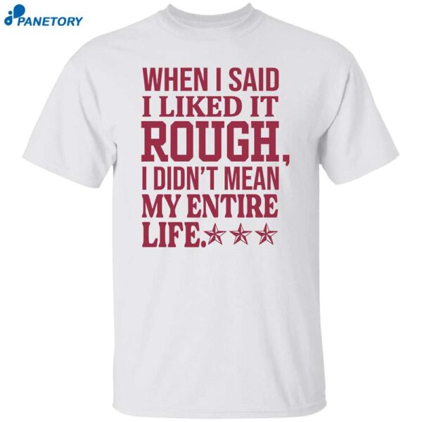 When I Said I Liked It Rough I Didn’t Mean My Entire Life Shirt