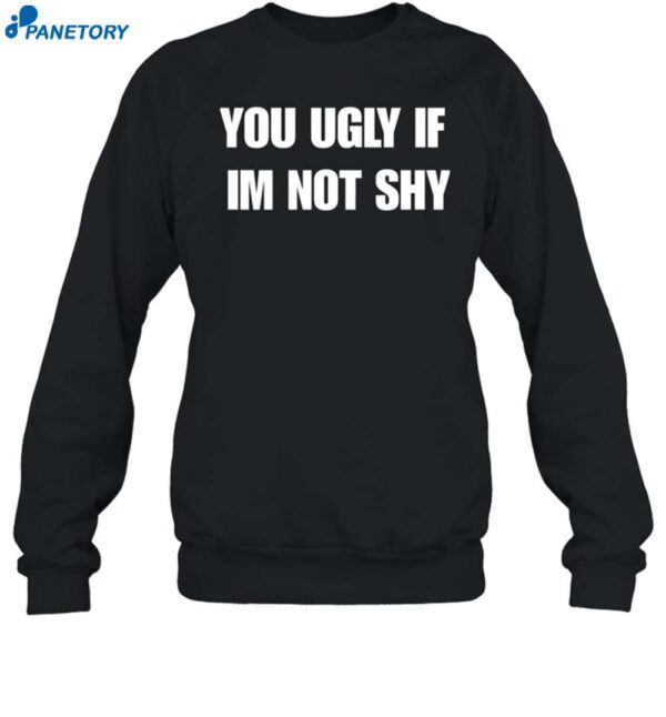 You Ugly If Im Not Shy Shirt 1