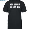 You Ugly If Im Not Shy Shirt