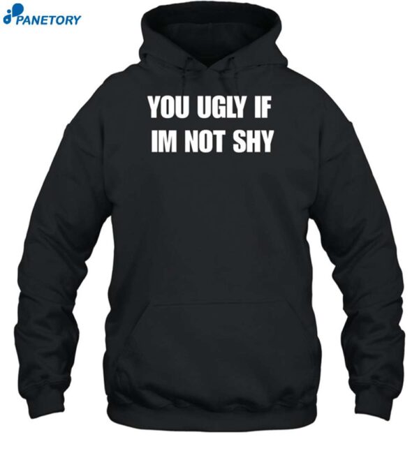 You Ugly If Im Not Shy Shirt 2