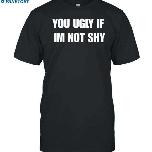 You Ugly If Im Not Shy Shirt