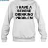 I Have A Severe Drinking Problem Shirt 1