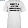 I Have A Severe Drinking Problem Shirt