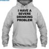 I Have A Severe Drinking Problem Shirt 2