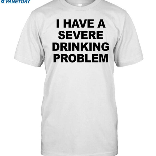 I Have A Severe Drinking Problem Shirt