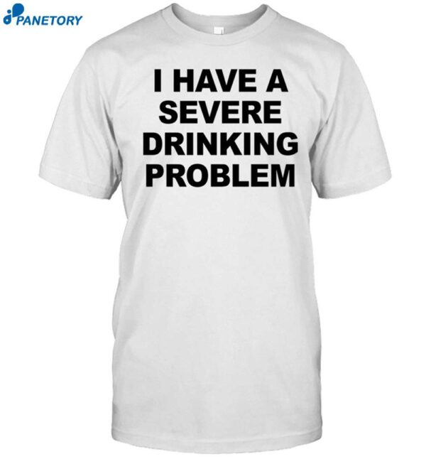 I Have A Severe Drinking Problem Shirt