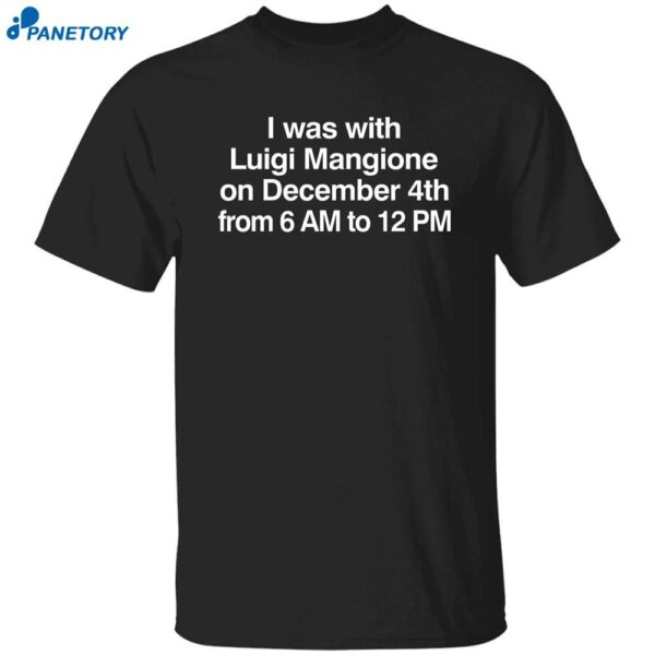 I Was With Luigi Mangione On December 4th From 6 Am To 12 Pm Shirt