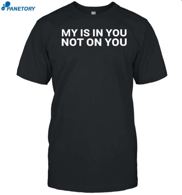 My Is In You Not On You Shirt