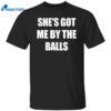 She’s Got Me By The Balls Shirt