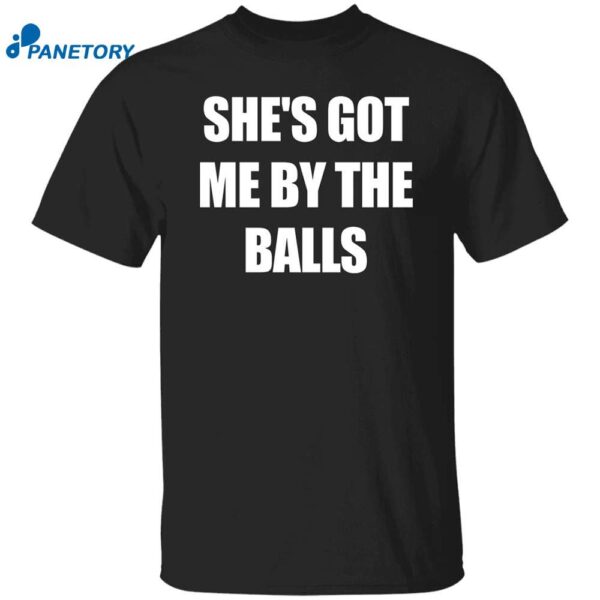 She’s Got Me By The Balls Shirt