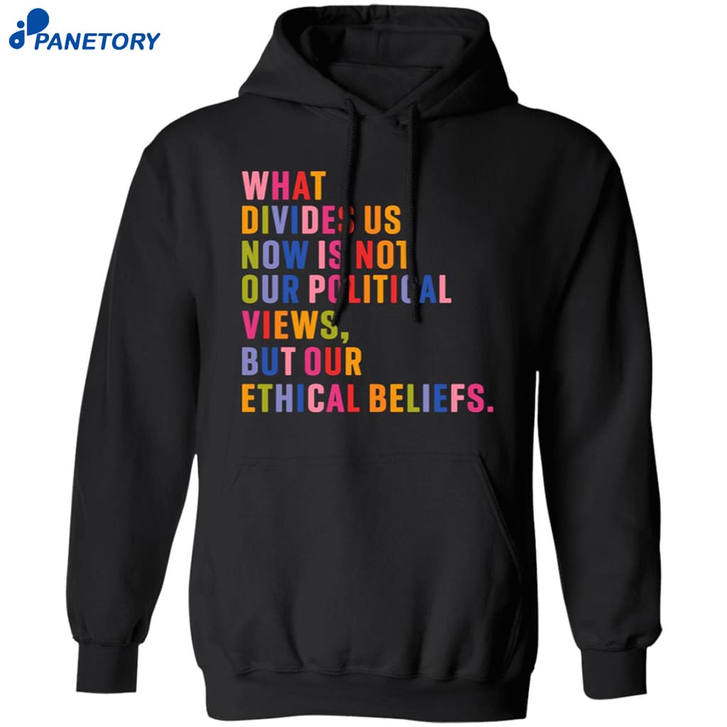 What Divides Us Now Is Not Our Political Views But Our Ethical Beliefs Shirt 7 What Divides Us Now Is Not Our Political Views But Our Ethical Beliefs Shirt 1
