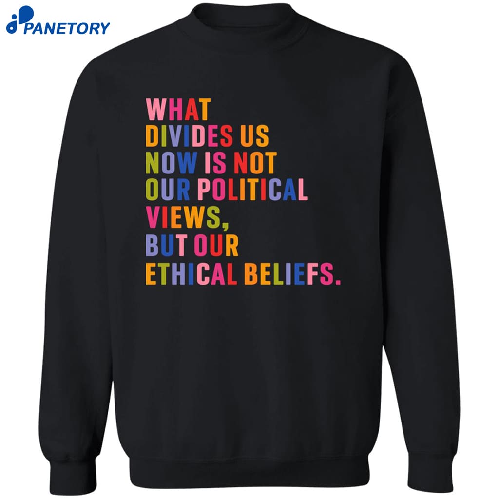 What Divides Us Now Is Not Our Political Views But Our Ethical Beliefs Shirt 6 What Divides Us Now Is Not Our Political Views But Our Ethical Beliefs Shirt 2