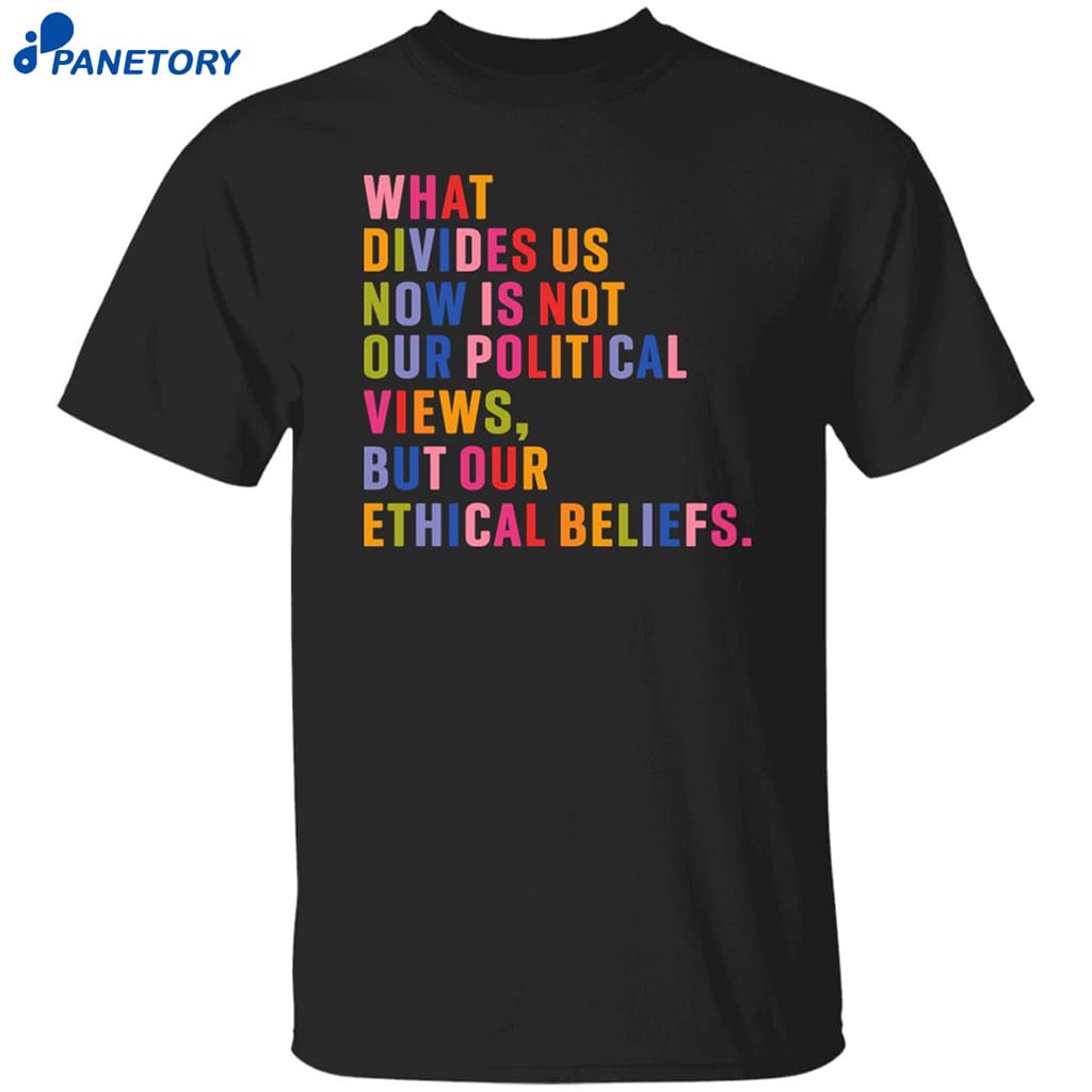 What Divides Us Now Is Not Our Political Views But Our Ethical Beliefs Shirt 8 What Divides Us Now Is Not Our Political Views But Our Ethical Beliefs Shirt