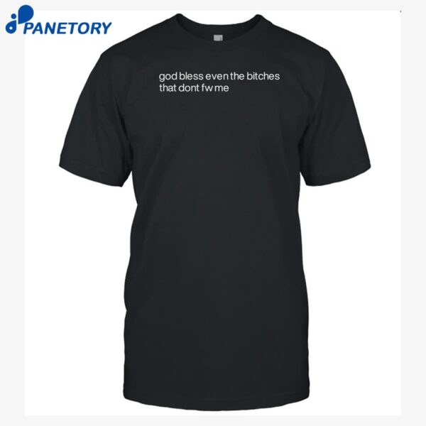 God Bless Even The Bitches That Don't Fw Me Shirt