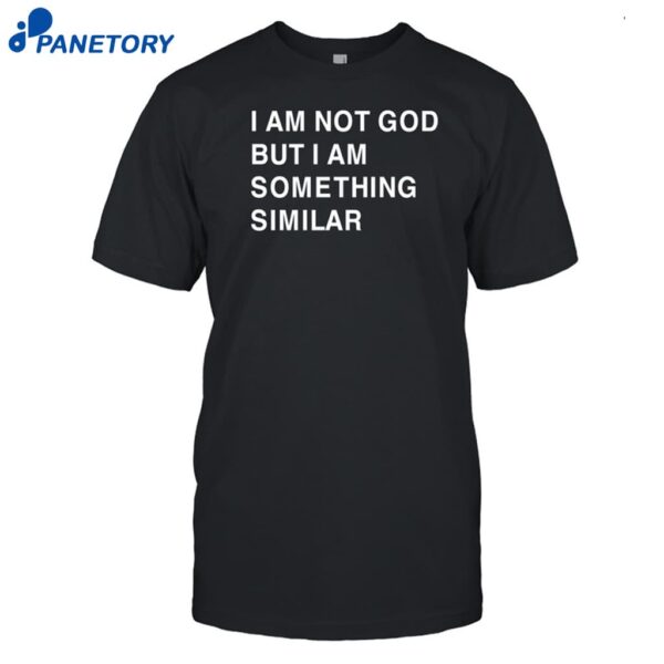 I Am Not God But I Am Something Similar Shirt