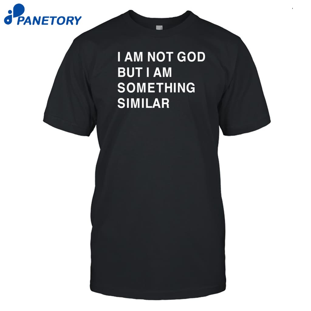 I Am Not God But I Am Something Similar Shirt 8 I Am Not God But I Am Something Similar Shirt