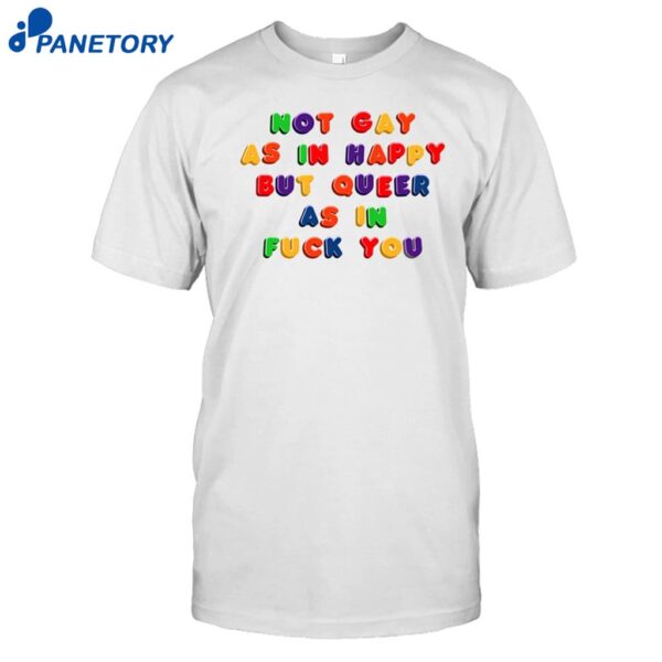Not Gay As In Happy But Queer As In Fuck You Shirt