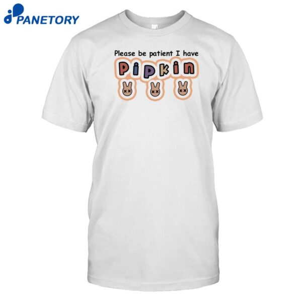 Please Be Patient I Have Pipkin Shirt