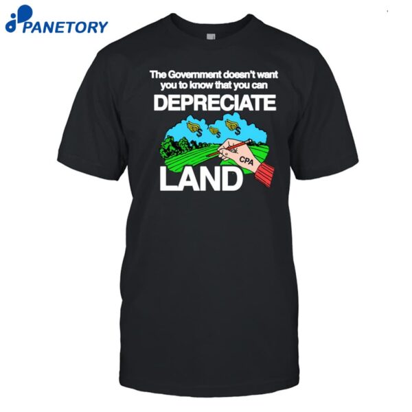 The Government Doesn't Want You To Know That You Can Depreciate Land Shirt