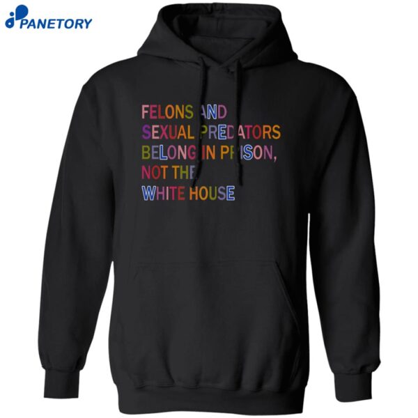 Felons And Sexual Predators Belong In Prison Not The White House Shirt 1