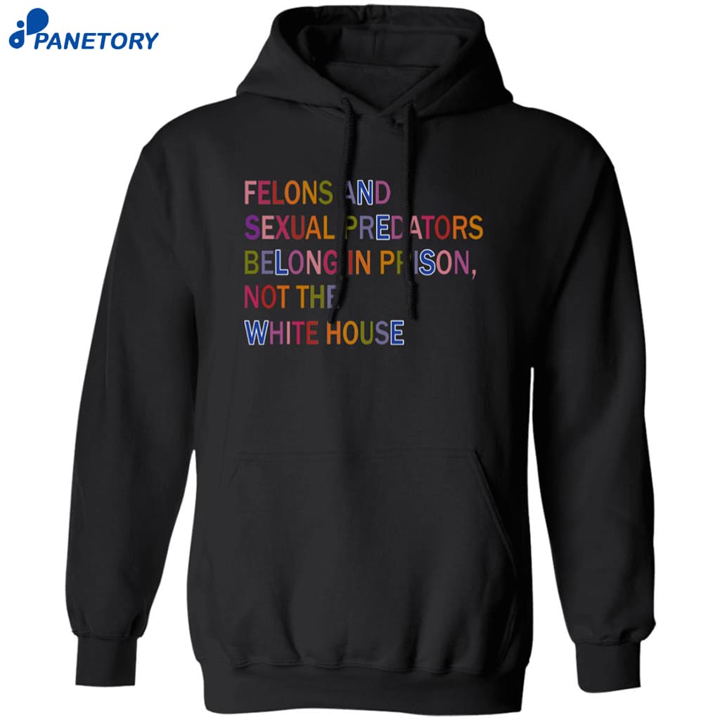 Felons And Sexual Predators Belong In Prison Not The White House Shirt 7 Felons And Sexual Predators Belong In Prison Not The White House Shirt 1