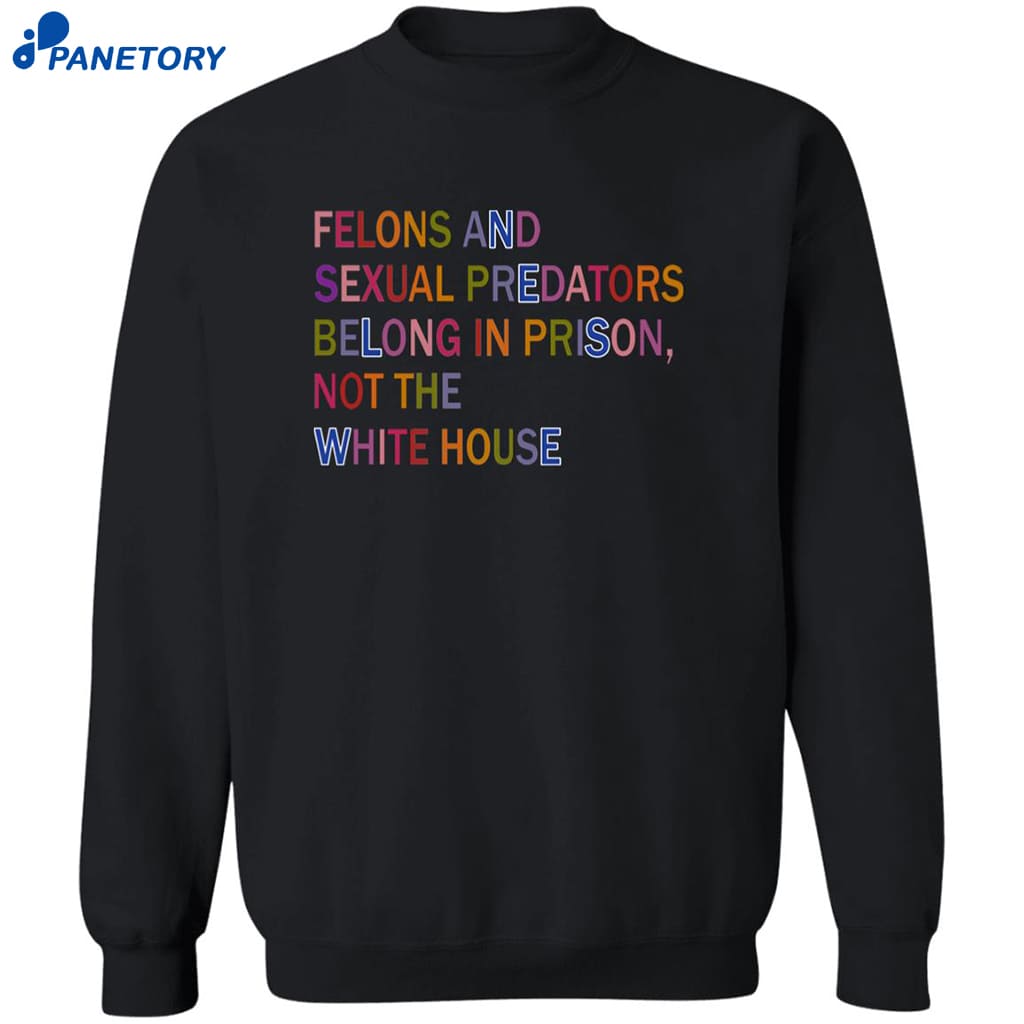 Felons And Sexual Predators Belong In Prison Not The White House Shirt 6 Felons And Sexual Predators Belong In Prison Not The White House Shirt 2
