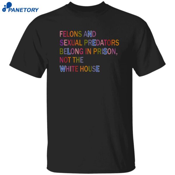 Felons And Sexual Predators Belong In Prison Not The White House Shirt