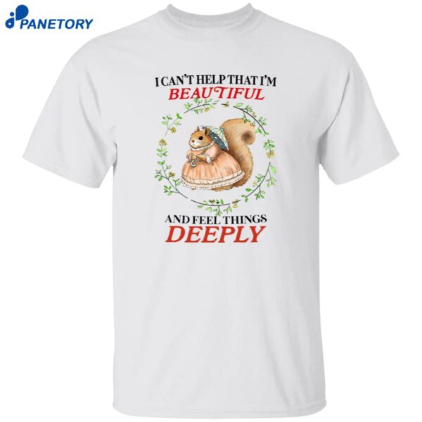 I Can’t Help That I’m Beautiful And Feel Things Deeply Shirt