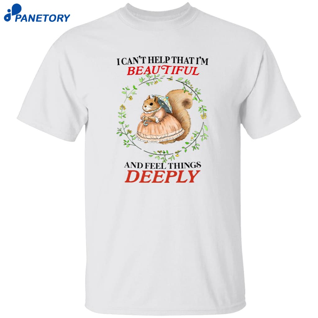 I Can’t Help That I’m Beautiful And Feel Things Deeply Shirt 8 I Can’t Help That I’m Beautiful And Feel Things Deeply Shirt