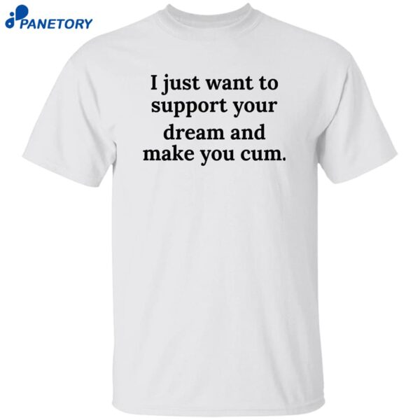 I Just Want To Support Your Dream And Make You Cum Shirt