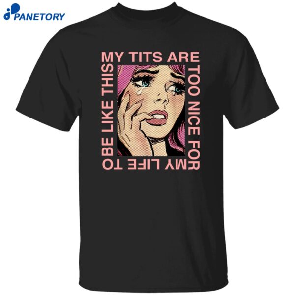 My Tits Are Too Nice For My Life To Be Like This Shirt