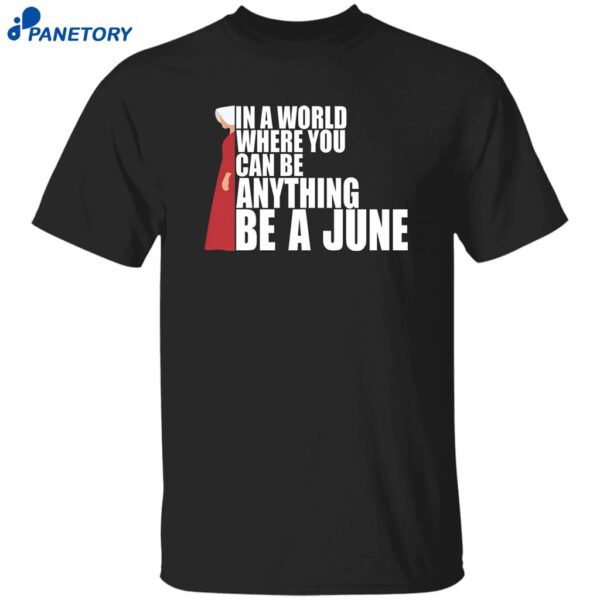 The Handmaid’s Tale In A World Where You Can Be Anything Be A June Shirt