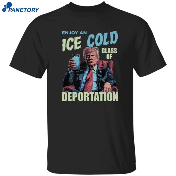 Trump Enjoy An Ice Cold Glass Of Deportation Shirt