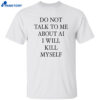 Do Not Talk Me About Ai I Will Kill Myself Shirt