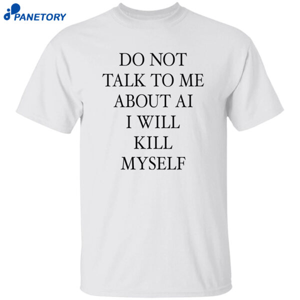Do Not Talk Me About Ai I Will Kill Myself Shirt