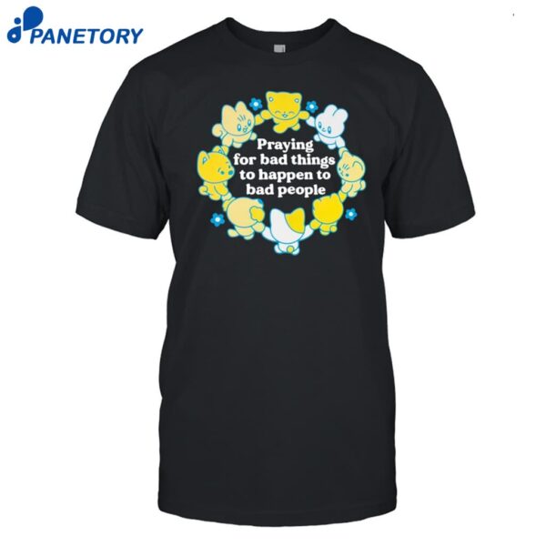 Praying For Bad Things To Happen To Bad People Shirt