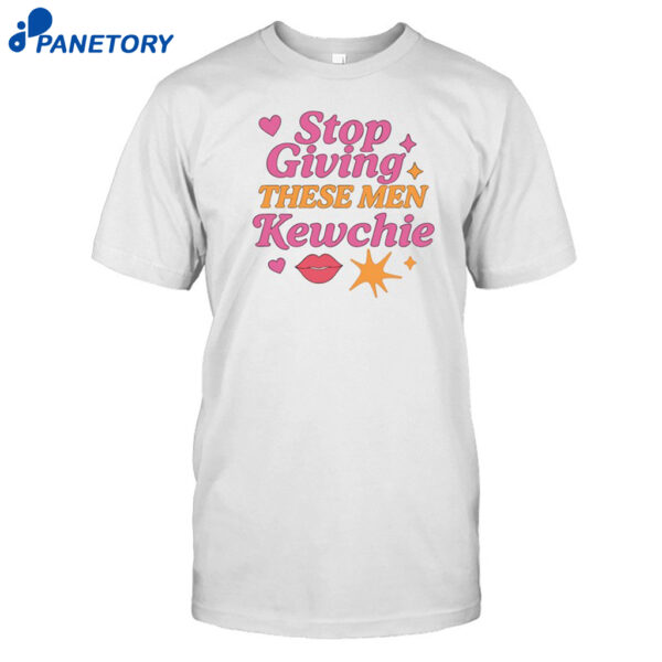 Stop Giving These Men Kewchie Shirt