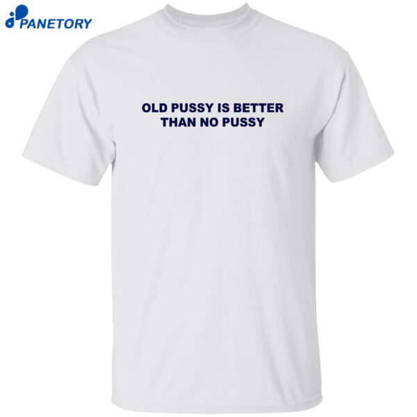 Old Pussy Is Better Than No Pussy T-shirt