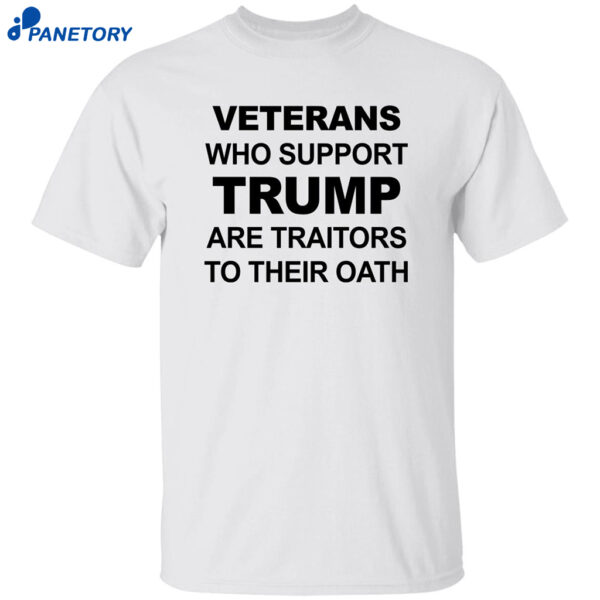 Veterans Who Support Trump Are Traitors To Their Oath Shirt