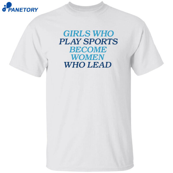 Girls Who Play Sports Become Women Who Lead Shirt