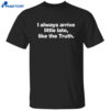 I Always Arrive Little Late Like The Truth Shirt
