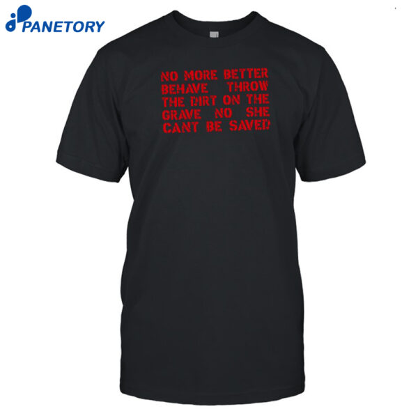 No More Better Behave Throw The Dirt On The Grave No She Can't Be Saved Shirt